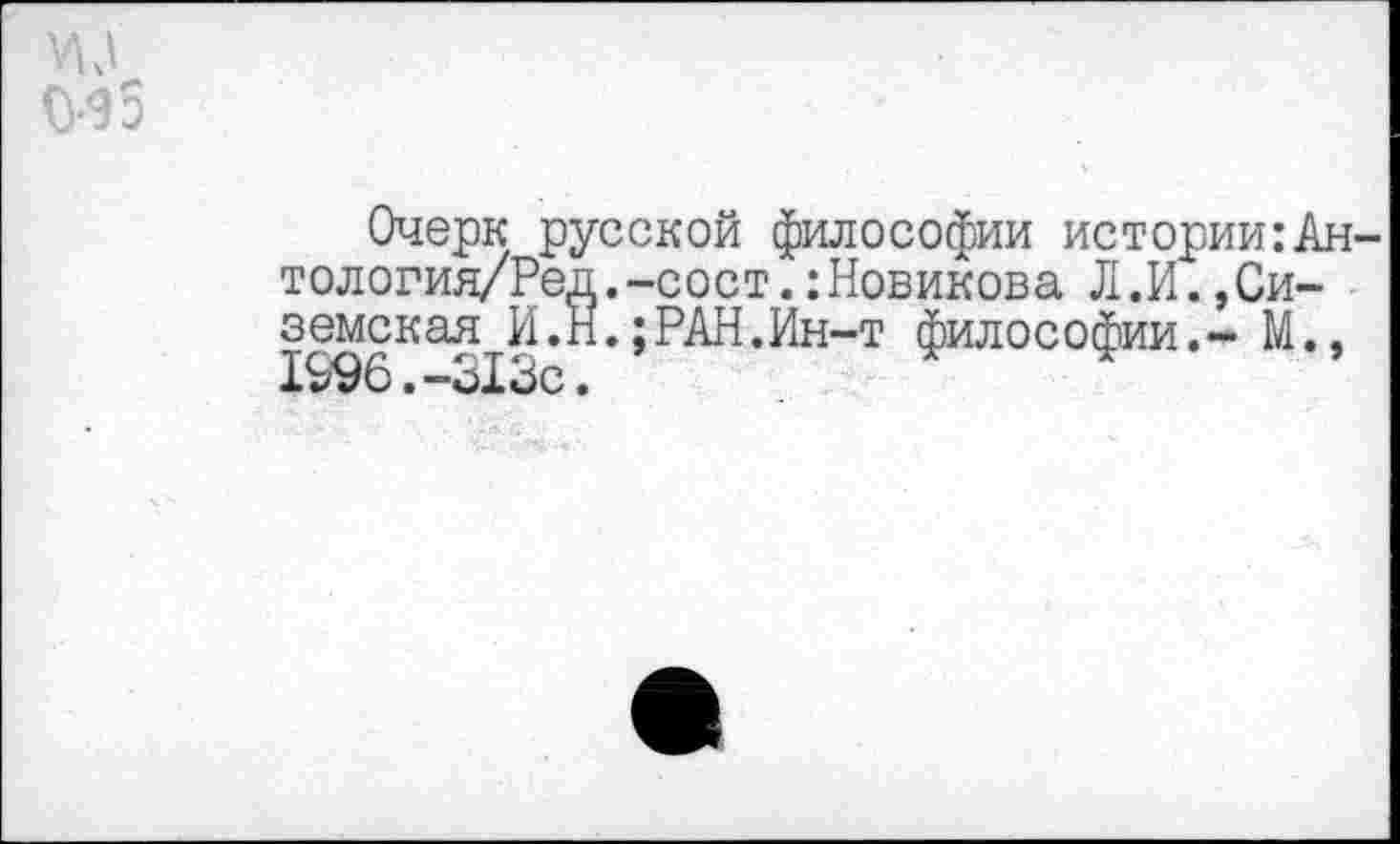 ﻿095
Очерк русской философии истории:Ан-тология/Ред.-сост.:Новикова Л.И.,Си-земская И.Н.;РАН.Ин-т философии.- М., 1996.-313с.